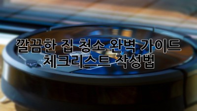 깔끔한 집 청소 완벽 가이드: 체크리스트 작성법